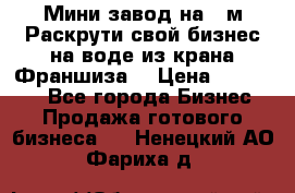 Мини завод на 30м.Раскрути свой бизнес на воде из крана.Франшиза. › Цена ­ 105 000 - Все города Бизнес » Продажа готового бизнеса   . Ненецкий АО,Фариха д.